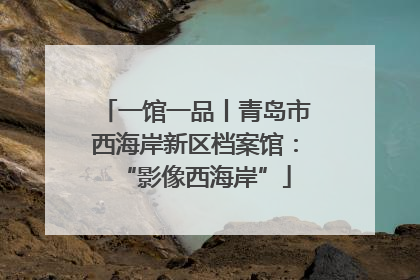 一馆一品丨青岛市西海岸新区档案馆：“影像西海岸”