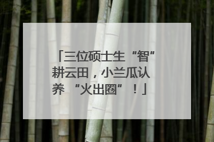 三位硕士生“智” 耕云田，小兰瓜认养 “火出圈”！