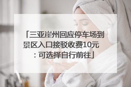 三亚崖州回应停车场到景区入口接驳收费10元：可选择自行前往