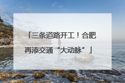 三条道路开工！合肥再添交通“大动脉”