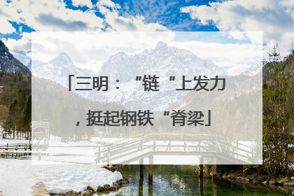 三明：“链“上发力，挺起钢铁“脊梁