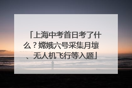 上海中考首日考了什么？嫦娥六号采集月壤、无人机飞行等入题