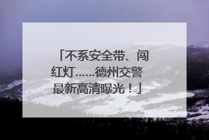 不系安全带、闯红灯……德州交警最新高清曝光！