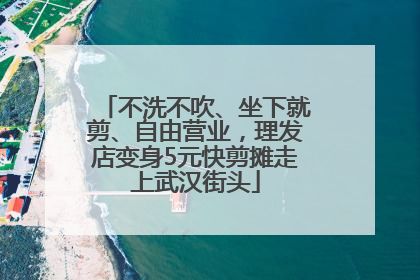 不洗不吹、坐下就剪、自由营业，理发店变身5元快剪摊走上武汉街头