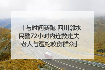 与时间赛跑 四川邻水民警72小时内连救走失老人与遭蛇咬伤群众