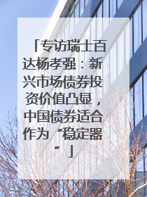 专访瑞士百达杨孝强：新兴市场债券投资价值凸显，中国债券适合作为“稳定器”