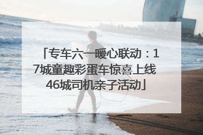 专车六一暖心联动：17城童趣彩蛋车惊喜上线 46城司机亲子活动