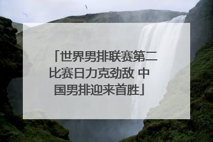 世界男排联赛第二比赛日力克劲敌 中国男排迎来首胜