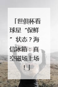 世俱杯看球星“保鲜”状态？海信冰箱：真空磁场上场！