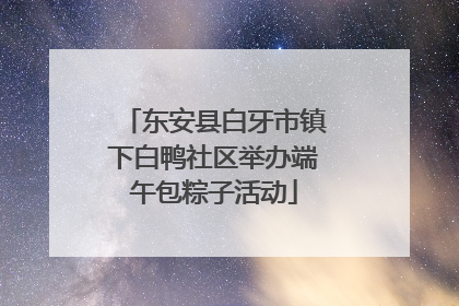 东安县白牙市镇下白鸭社区举办端午包粽子活动