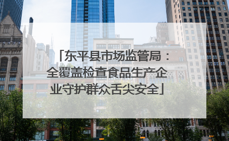 东平县市场监管局：全覆盖检查食品生产企业守护群众舌尖安全
