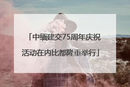 中缅建交75周年庆祝活动在内比都隆重举行