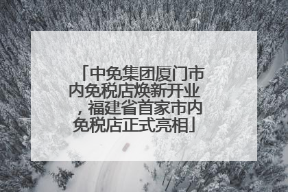 中免集团厦门市内免税店焕新开业，福建省首家市内免税店正式亮相