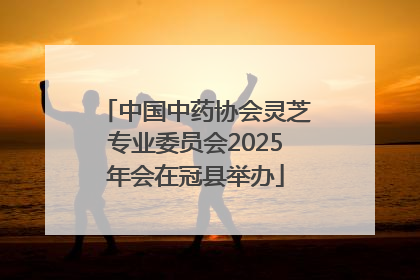 中国中药协会灵芝专业委员会2025年会在冠县举办