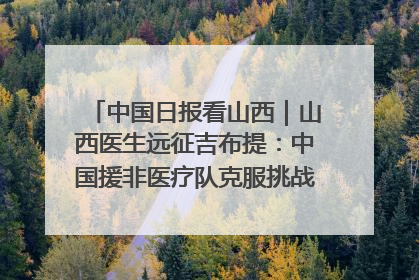 中国日报看山西｜山西医生远征吉布提：中国援非医疗队克服挑战救助非洲患者
