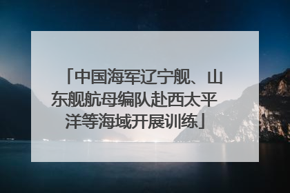 中国海军辽宁舰、山东舰航母编队赴西太平洋等海域开展训练