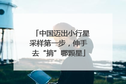 中国迈出小行星采样第一步，伸手去“摘”哪颗星