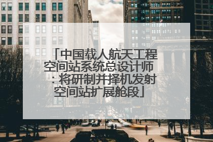 中国载人航天工程空间站系统总设计师：将研制并择机发射空间站扩展舱段