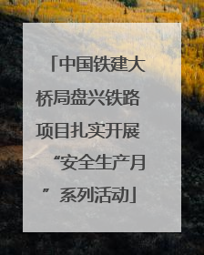 中国铁建大桥局盘兴铁路项目扎实开展“安全生产月”系列活动