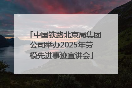 中国铁路北京局集团公司举办2025年劳模先进事迹宣讲会