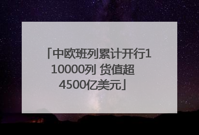 中欧班列累计开行110000列 货值超4500亿美元