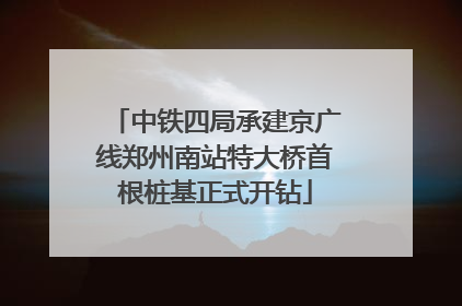 中铁四局承建京广线郑州南站特大桥首根桩基正式开钻