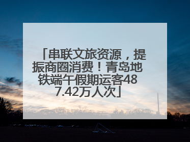 串联文旅资源，提振商圈消费！青岛地铁端午假期运客487.42万人次