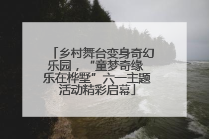 乡村舞台变身奇幻乐园，“童梦奇缘 乐在桦墅”六一主题活动精彩启幕