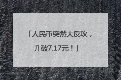 人民币突然大反攻，升破7.17元！
