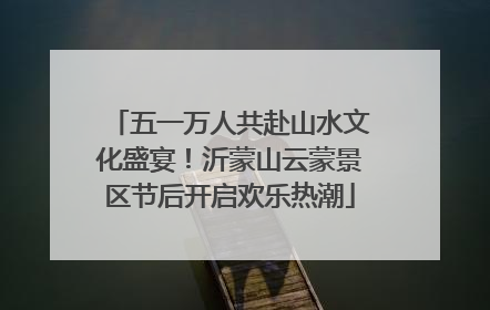 五一万人共赴山水文化盛宴！沂蒙山云蒙景区节后开启欢乐热潮