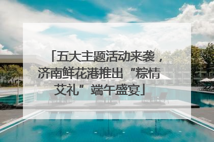 五大主题活动来袭，济南鲜花港推出“粽情艾礼”端午盛宴