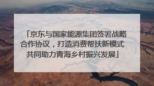 京东与国家能源集团签署战略合作协议，打造消费帮扶新模式共同助力青海乡村振兴发展