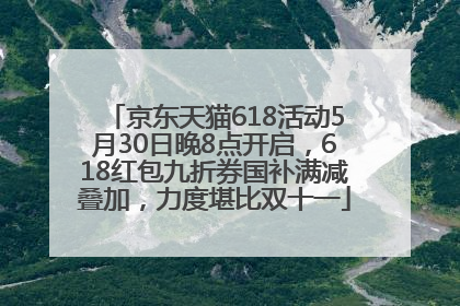 京东天猫618活动5月30日晚8点开启，618红包九折券国补满减叠加，力度堪比双十一