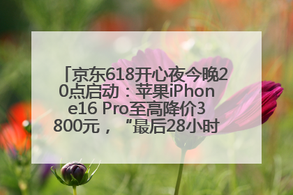 京东618开心夜今晚20点启动：苹果iPhone16 Pro至高降价3800元，“最后28小时”推出十二大补贴