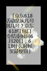 京东618活动是从几号到几号？京东618红包口令结束时间6月20日，618什么时候买最便宜