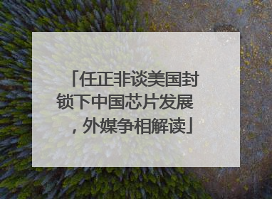 任正非谈美国封锁下中国芯片发展，外媒争相解读