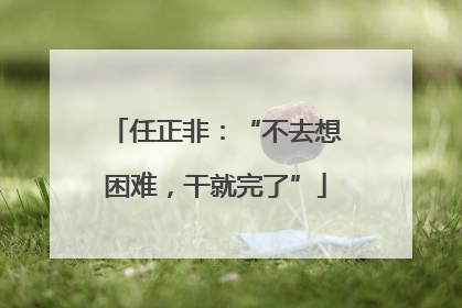 任正非：“不去想困难，干就完了”