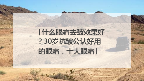 什么眼霜去皱效果好？30岁抗皱公认好用的眼霜，十大眼霜