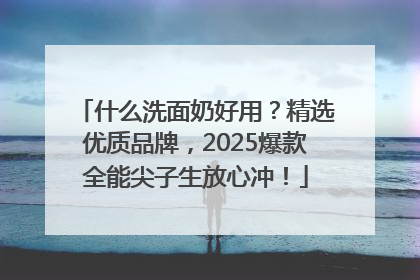 什么洗面奶好用？精选优质品牌，2025爆款全能尖子生放心冲！