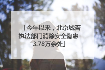 今年以来，北京城管执法部门消除安全隐患3.78万余处