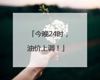 今晚24时，油价上调！