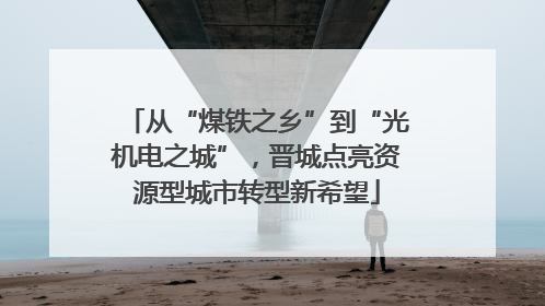 从“煤铁之乡”到“光机电之城”，晋城点亮资源型城市转型新希望