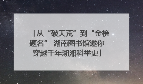 从“破天荒”到“金榜题名” 湖南图书馆邀你穿越千年湖湘科举史