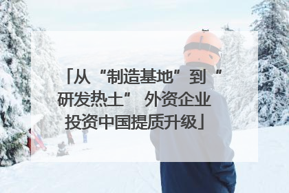 从“制造基地”到“研发热土” 外资企业投资中国提质升级