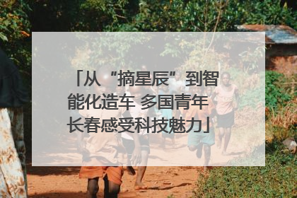 从“摘星辰”到智能化造车 多国青年长春感受科技魅力