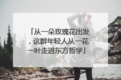 从一朵玫瑰花出发，这群年轻人从一花一叶走进东方哲学