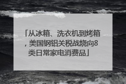 从冰箱、洗衣机到烤箱，美国钢铝关税战烧向8类日常家电消费品