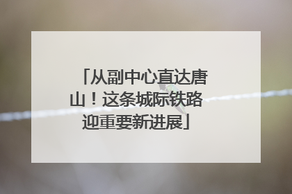 从副中心直达唐山！这条城际铁路迎重要新进展