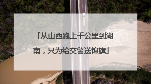 从山西跑上千公里到湖南，只为给交警送锦旗
