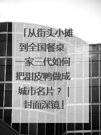 从街头小摊到全国餐桌 一家三代如何把甜皮鸭做成城市名片？｜封面深镜